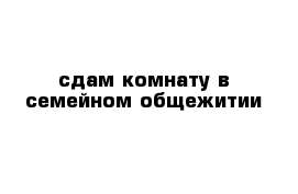 сдам комнату в семейном общежитии